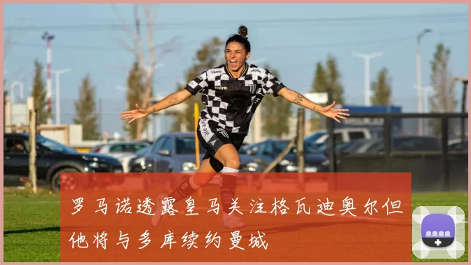 罗马诺透露皇马关注格瓦迪奥尔但他将与多库续约曼城