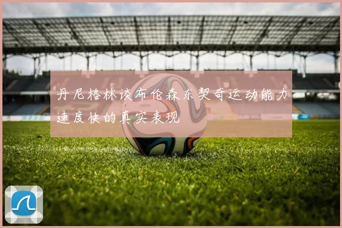 丹尼格林谈布伦森东契奇运动能力速度快的真实表现