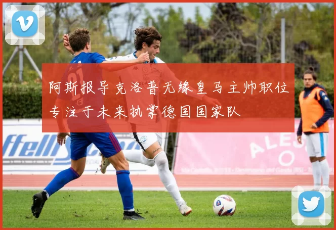 阿斯报导克洛普无缘皇马主帅职位专注于未来执掌德国国家队