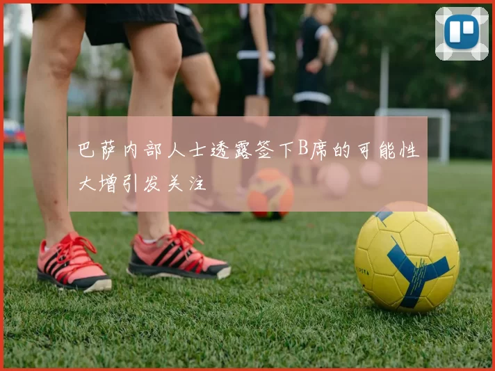 巴萨内部人士透露签下B席的可能性大增引发关注