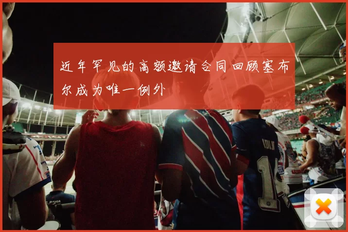近年罕见的高额邀请合同回顾塞布尔成为唯一例外