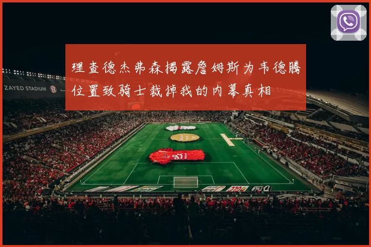 理查德杰弗森揭露詹姆斯为韦德腾位置致骑士裁掉我的内幕真相