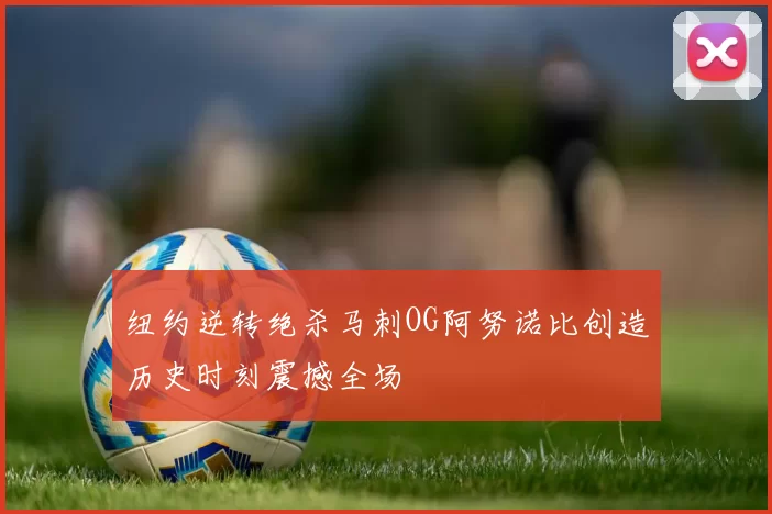 纽约逆转绝杀马刺OG阿努诺比创造历史时刻震撼全场