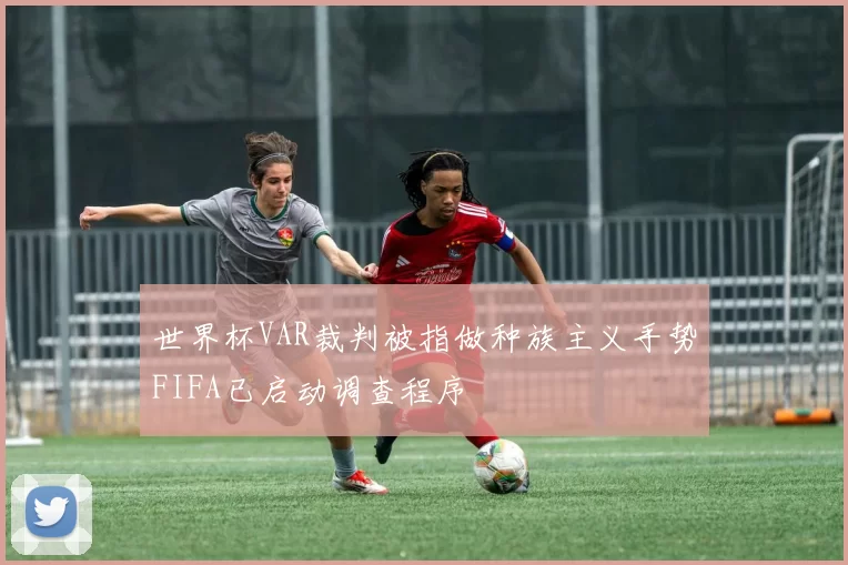 世界杯VAR裁判被指做种族主义手势FIFA已启动调查程序
