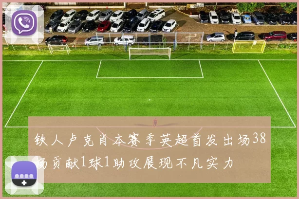 铁人卢克肖本赛季英超首发出场38场贡献1球1助攻展现不凡实力