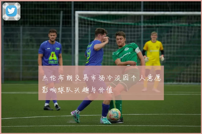 杰伦布朗交易市场冷淡因个人意愿影响球队兴趣与价值