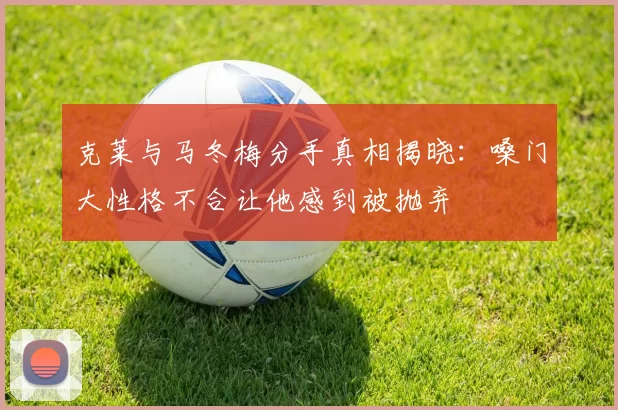 克莱与马冬梅分手真相揭晓：嗓门大性格不合让他感到被抛弃