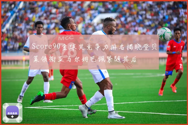 Score90金球奖竞争力排名揭晓登贝莱领衔亚马尔姆巴佩紧随其后