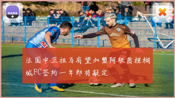 法国中卫祖马有望加盟阿联酋棕榈城FC签约一年即将敲定