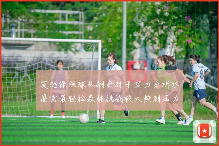 英超保级球队剩余对手实力分析水晶宫最轻松森林挑战较大热刺压力中等