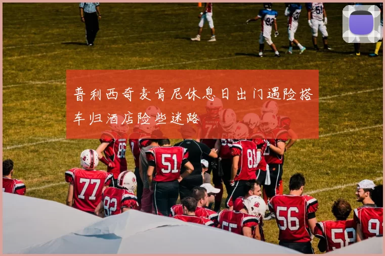 普利西奇麦肯尼休息日出门遇险搭车归酒店险些迷路