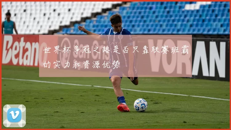 世界杯争冠之路是否只靠联赛班霸的实力和资源优势