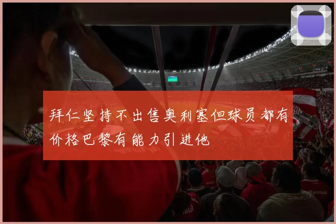 拜仁坚持不出售奥利塞但球员都有价格巴黎有能力引进他