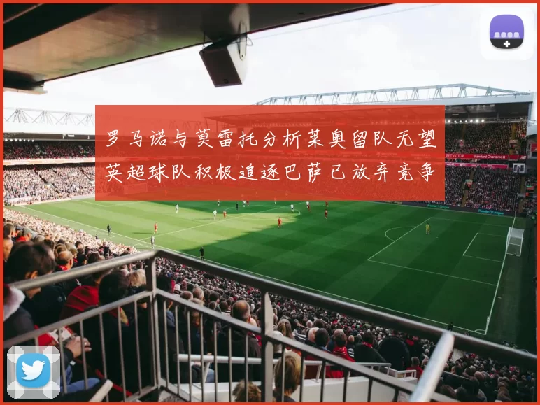 罗马诺与莫雷托分析莱奥留队无望英超球队积极追逐巴萨已放弃竞争