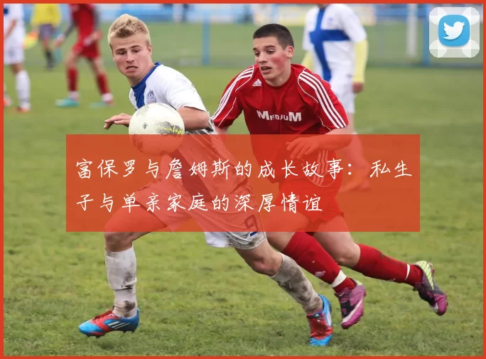 富保罗与詹姆斯的成长故事：私生子与单亲家庭的深厚情谊