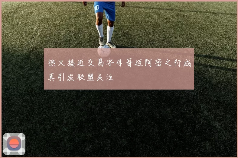 热火接近交易字母哥迈阿密之行成真引发联盟关注