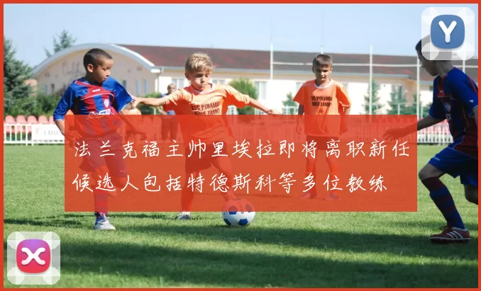 法兰克福主帅里埃拉即将离职新任候选人包括特德斯科等多位教练