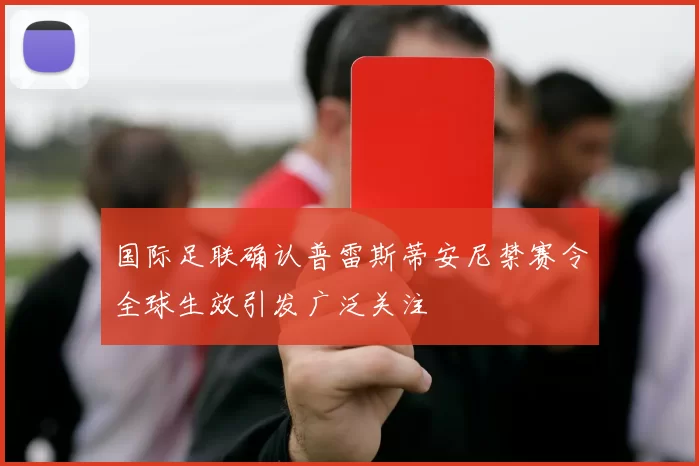 国际足联确认普雷斯蒂安尼禁赛令全球生效引发广泛关注