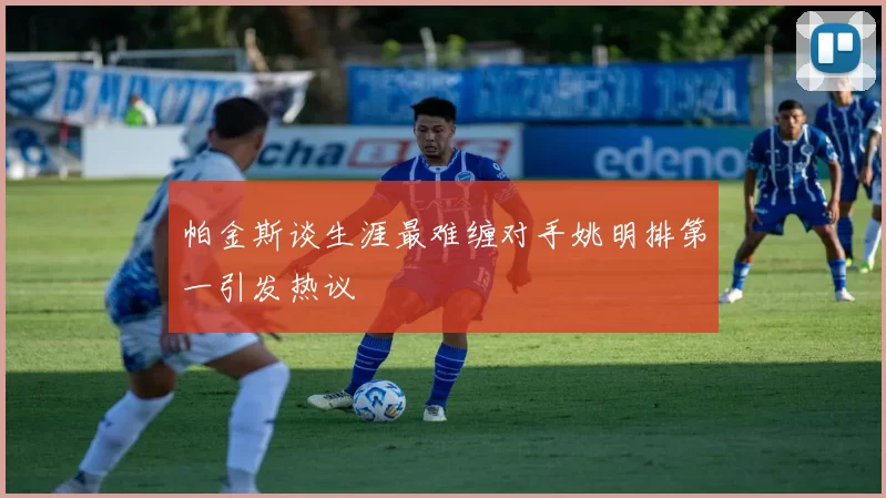 帕金斯谈生涯最难缠对手姚明排第一引发热议