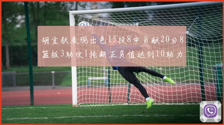 胡金秋表现出色15投8中贡献20分8篮板3助攻1抢断正负值达到10助力球队胜利