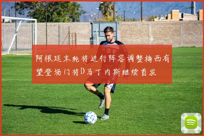 阿根廷末轮将进行阵容调整梅西有望登场门将D马丁内斯继续首发
