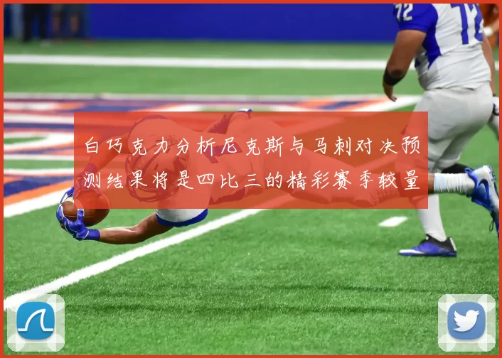 白巧克力分析尼克斯与马刺对决预测结果将是四比三的精彩赛季较量