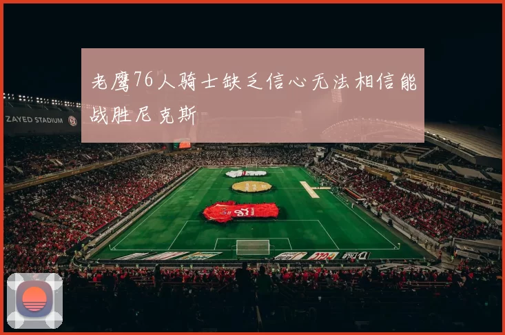 老鹰76人骑士缺乏信心无法相信能战胜尼克斯