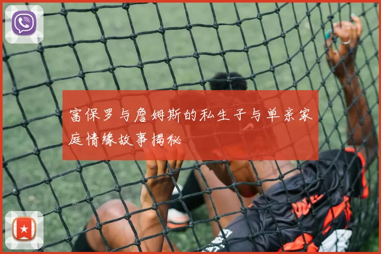 富保罗与詹姆斯的私生子与单亲家庭情缘故事揭秘