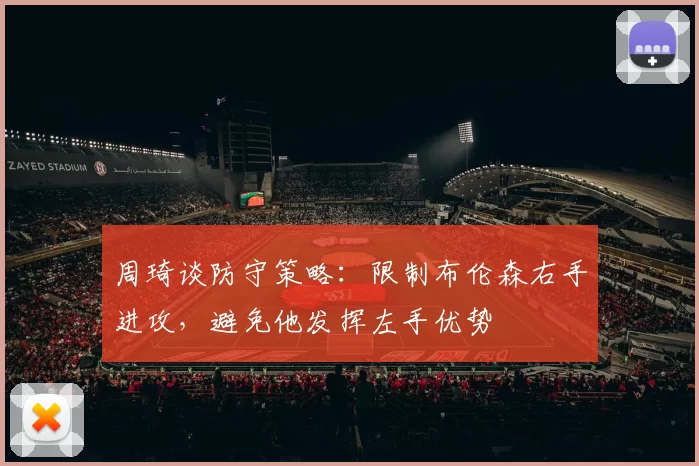周琦谈防守策略：限制布伦森右手进攻，避免他发挥左手优势