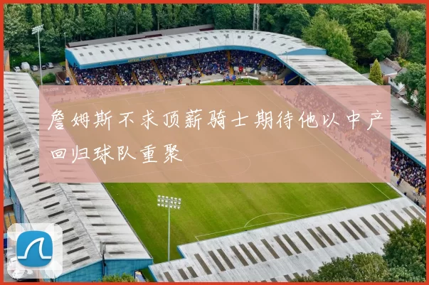 詹姆斯不求顶薪骑士期待他以中产回归球队重聚
