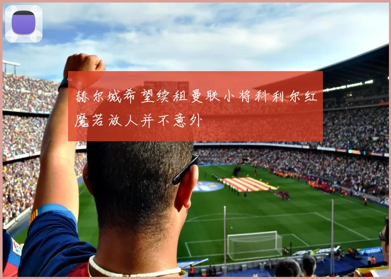 赫尔城希望续租曼联小将科利尔红魔若放人并不意外