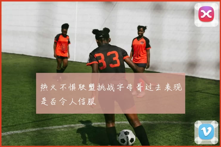 热火不惧联盟挑战字母哥过去表现是否令人信服