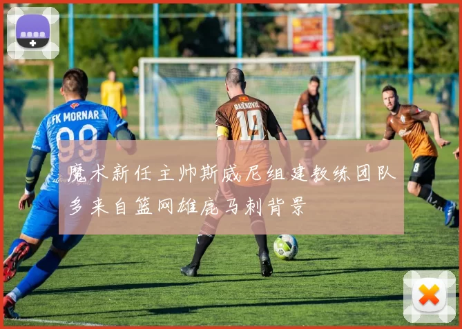 魔术新任主帅斯威尼组建教练团队多来自篮网雄鹿马刺背景