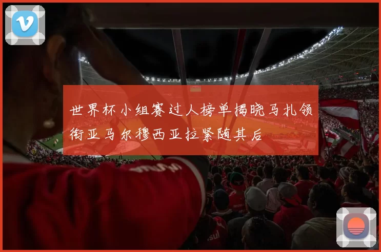 世界杯小组赛过人榜单揭晓马扎领衔亚马尔穆西亚拉紧随其后