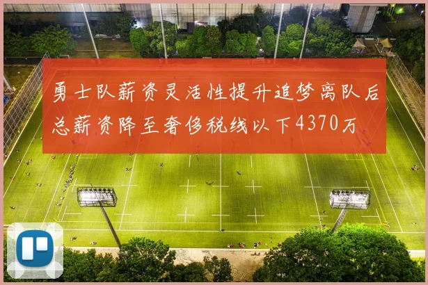 勇士队薪资灵活性提升追梦离队后总薪资降至奢侈税线以下4370万