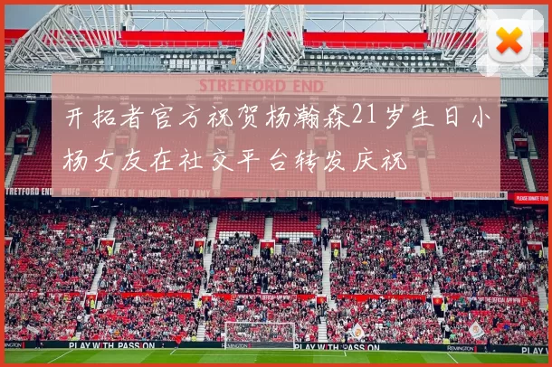 开拓者官方祝贺杨瀚森21岁生日小杨女友在社交平台转发庆祝