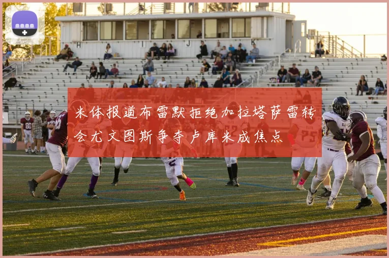 米体报道布雷默拒绝加拉塔萨雷转会尤文图斯争夺卢库米成焦点